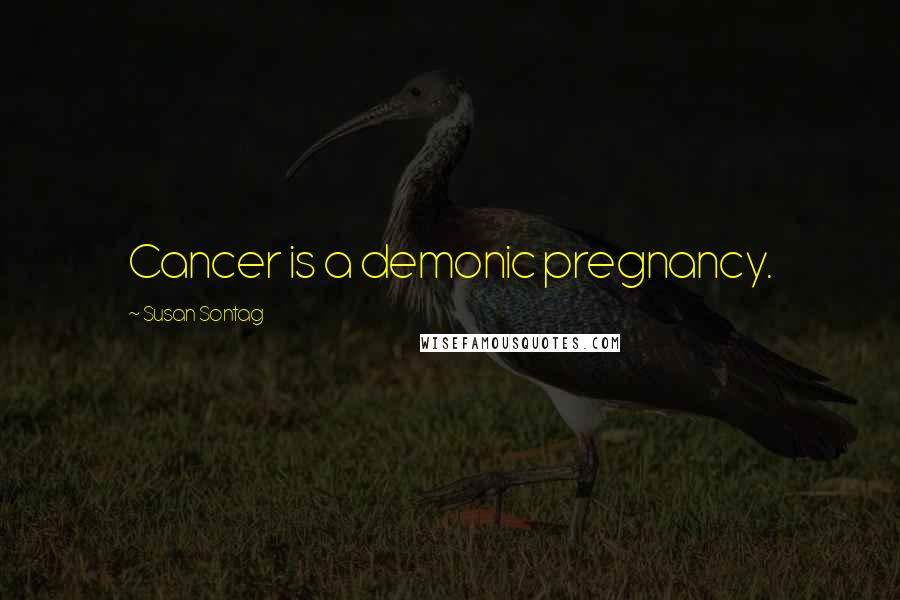 Susan Sontag Quotes: Cancer is a demonic pregnancy.