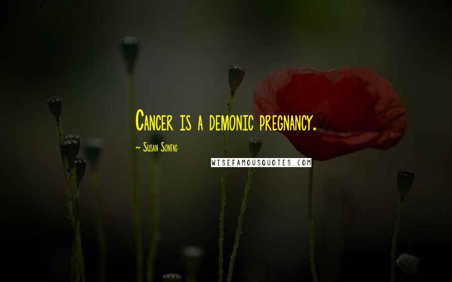 Susan Sontag Quotes: Cancer is a demonic pregnancy.