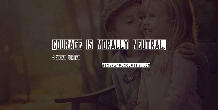 Susan Sontag Quotes: Courage is morally neutral.