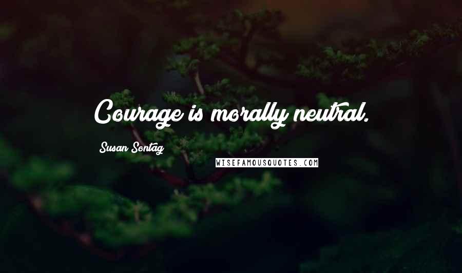 Susan Sontag Quotes: Courage is morally neutral.