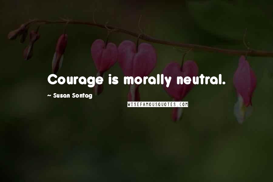 Susan Sontag Quotes: Courage is morally neutral.