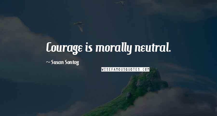 Susan Sontag Quotes: Courage is morally neutral.
