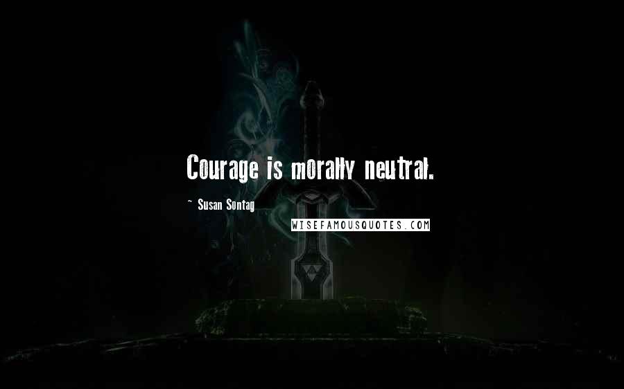 Susan Sontag Quotes: Courage is morally neutral.