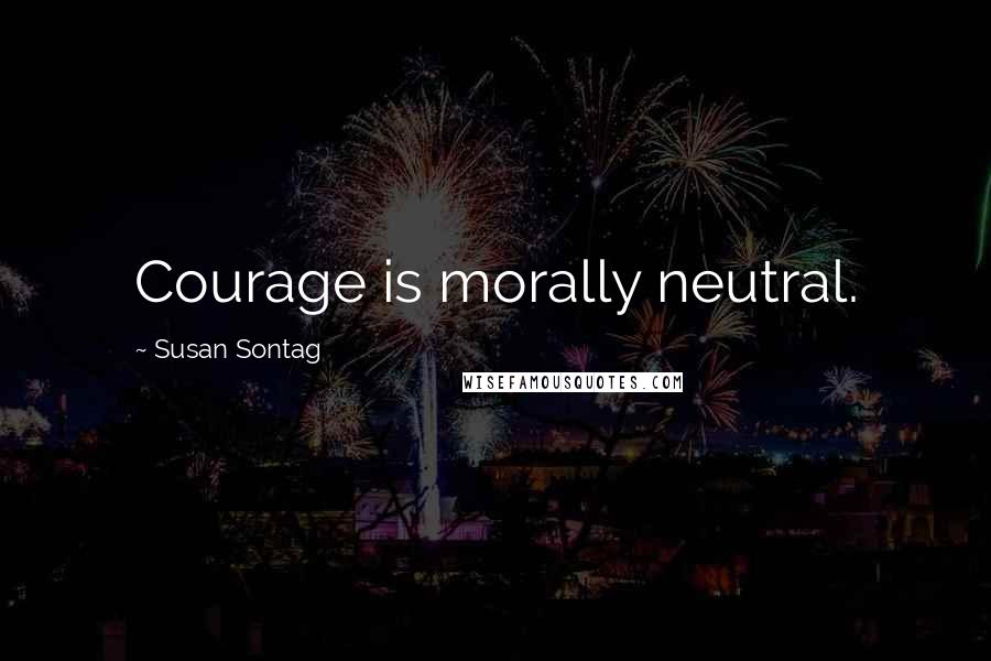 Susan Sontag Quotes: Courage is morally neutral.