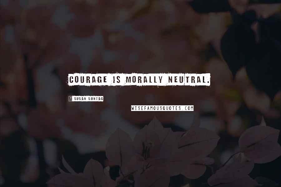 Susan Sontag Quotes: Courage is morally neutral.