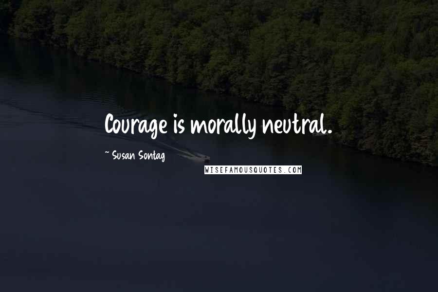 Susan Sontag Quotes: Courage is morally neutral.