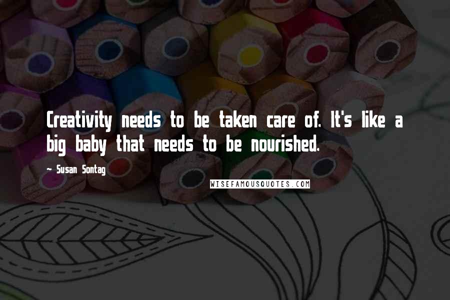 Susan Sontag Quotes: Creativity needs to be taken care of. It's like a big baby that needs to be nourished.