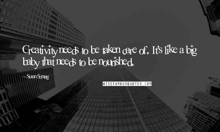 Susan Sontag Quotes: Creativity needs to be taken care of. It's like a big baby that needs to be nourished.
