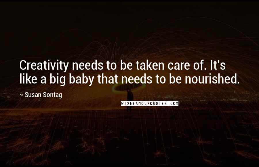 Susan Sontag Quotes: Creativity needs to be taken care of. It's like a big baby that needs to be nourished.