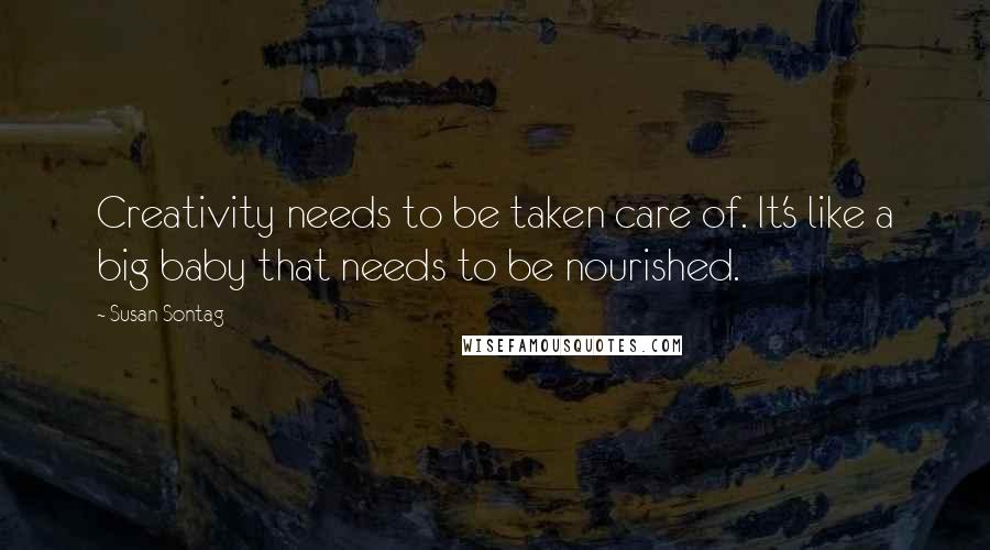 Susan Sontag Quotes: Creativity needs to be taken care of. It's like a big baby that needs to be nourished.