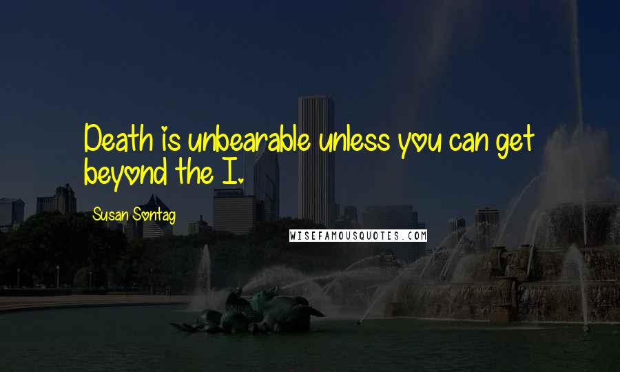 Susan Sontag Quotes: Death is unbearable unless you can get beyond the I.