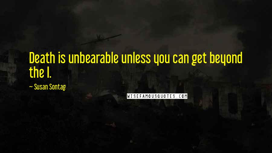 Susan Sontag Quotes: Death is unbearable unless you can get beyond the I.