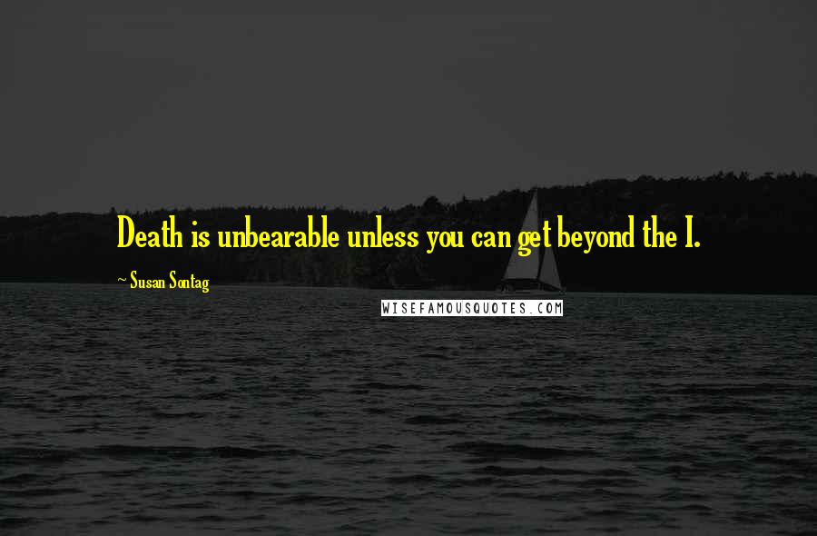 Susan Sontag Quotes: Death is unbearable unless you can get beyond the I.