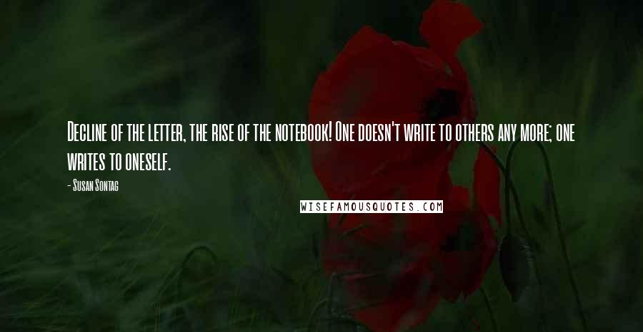 Susan Sontag Quotes: Decline of the letter, the rise of the notebook! One doesn't write to others any more; one writes to oneself.