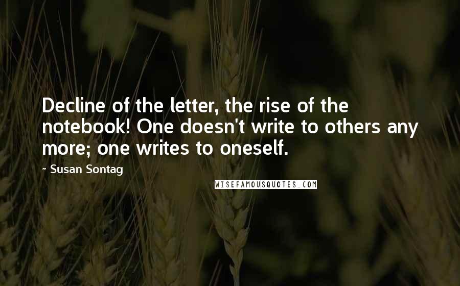 Susan Sontag Quotes: Decline of the letter, the rise of the notebook! One doesn't write to others any more; one writes to oneself.