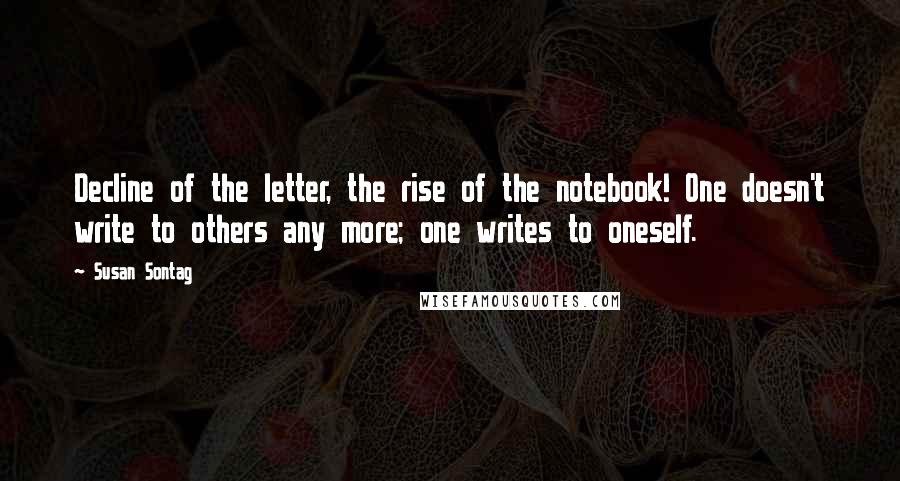 Susan Sontag Quotes: Decline of the letter, the rise of the notebook! One doesn't write to others any more; one writes to oneself.