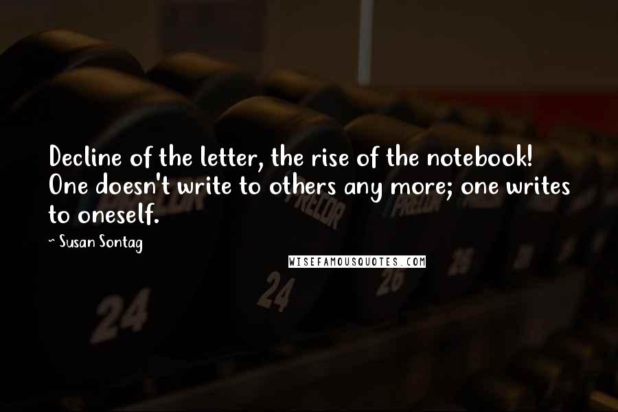 Susan Sontag Quotes: Decline of the letter, the rise of the notebook! One doesn't write to others any more; one writes to oneself.