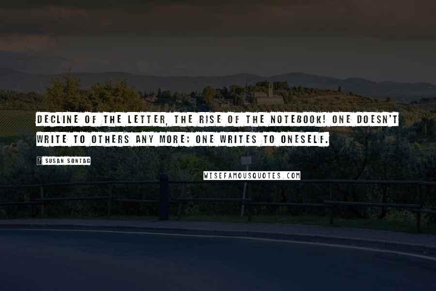 Susan Sontag Quotes: Decline of the letter, the rise of the notebook! One doesn't write to others any more; one writes to oneself.