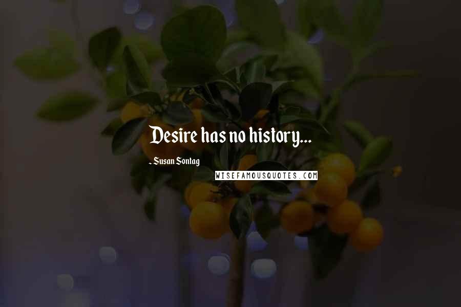 Susan Sontag Quotes: Desire has no history...