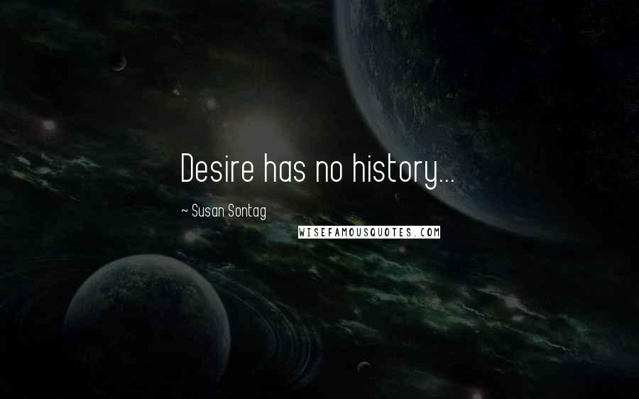 Susan Sontag Quotes: Desire has no history...