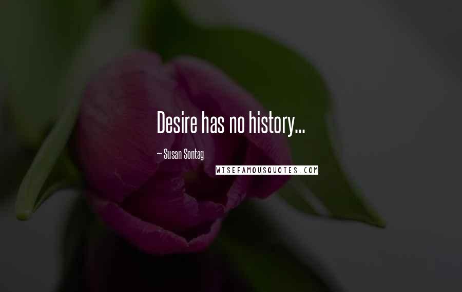 Susan Sontag Quotes: Desire has no history...