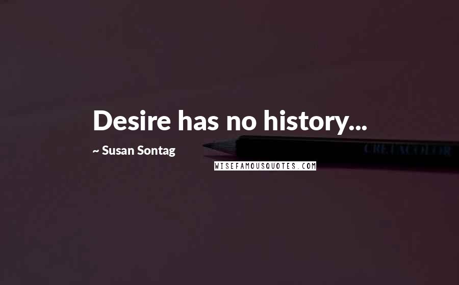 Susan Sontag Quotes: Desire has no history...