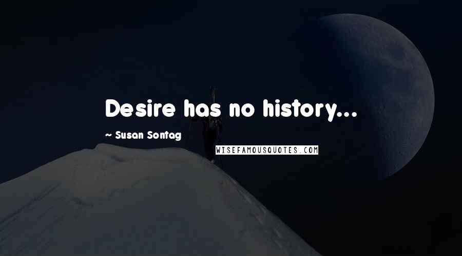 Susan Sontag Quotes: Desire has no history...