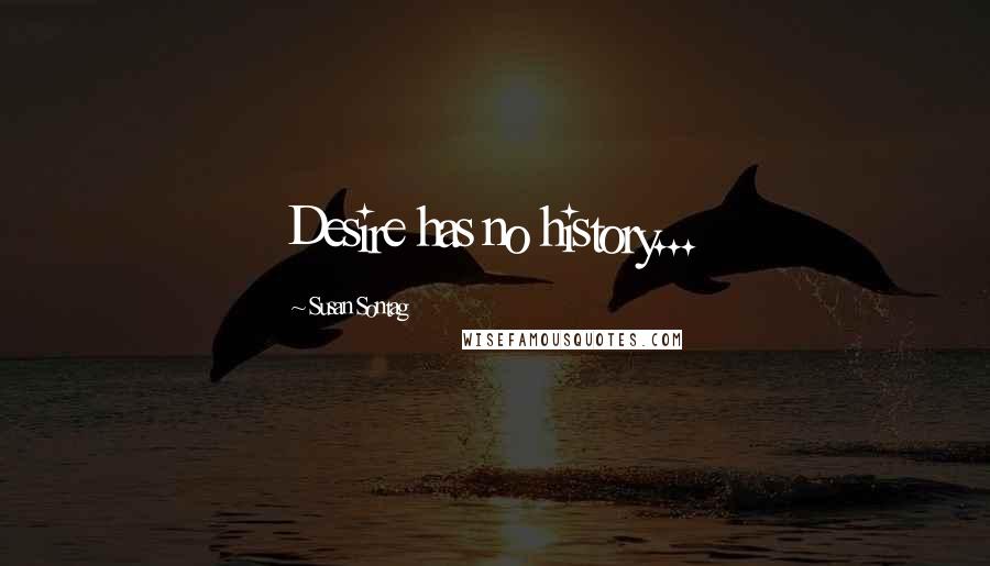 Susan Sontag Quotes: Desire has no history...