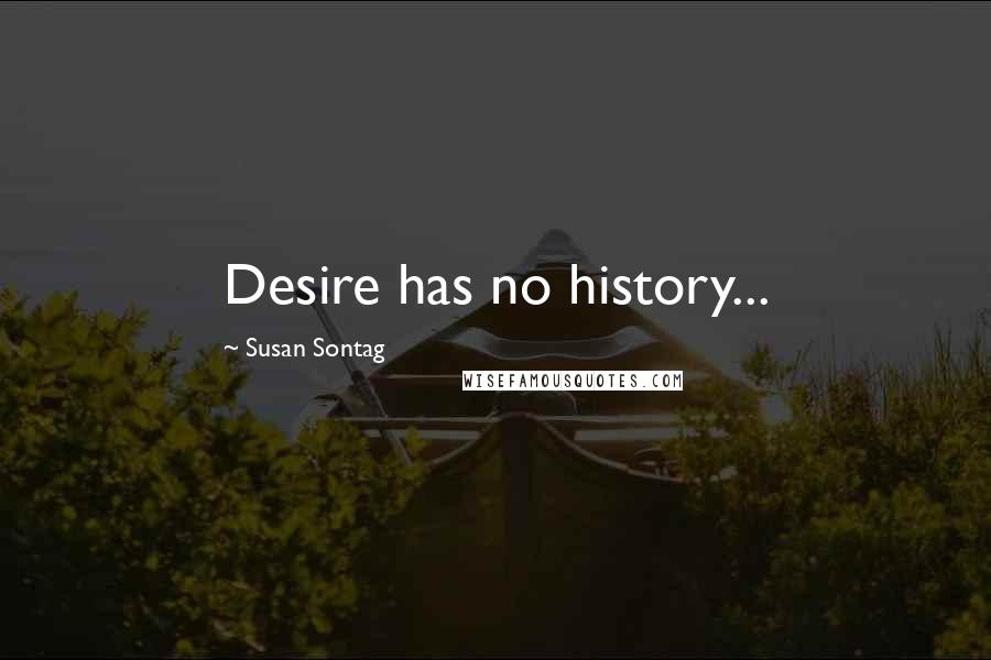 Susan Sontag Quotes: Desire has no history...