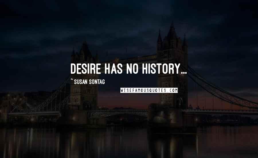 Susan Sontag Quotes: Desire has no history...