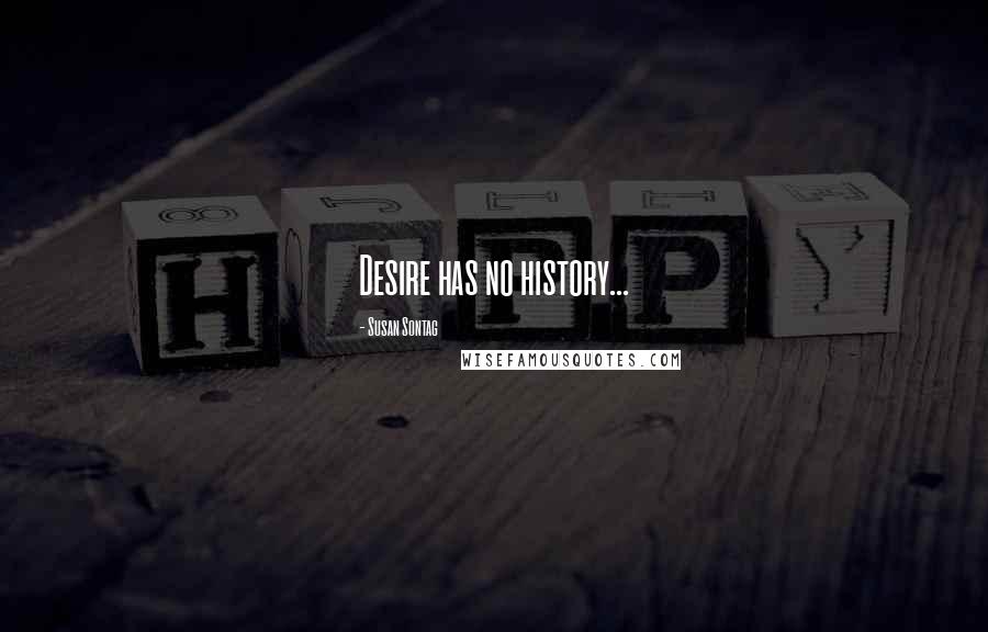 Susan Sontag Quotes: Desire has no history...