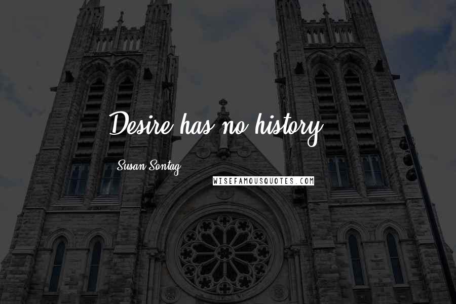 Susan Sontag Quotes: Desire has no history...