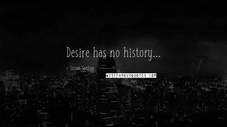 Susan Sontag Quotes: Desire has no history...