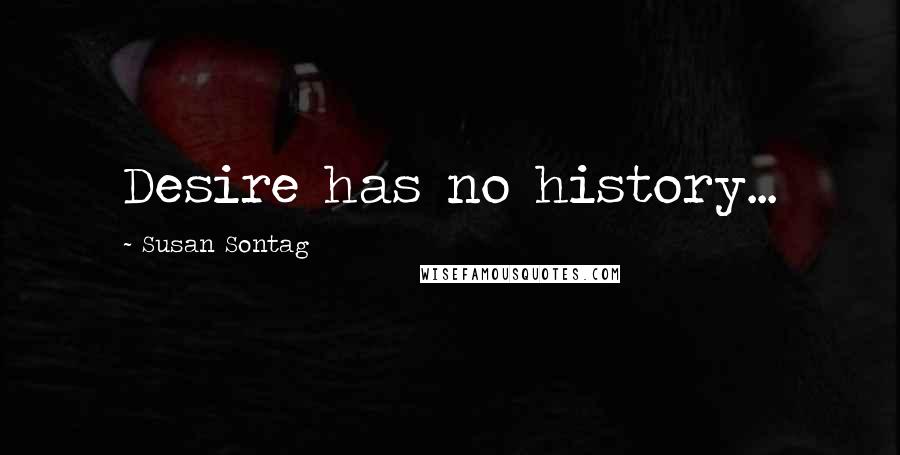 Susan Sontag Quotes: Desire has no history...