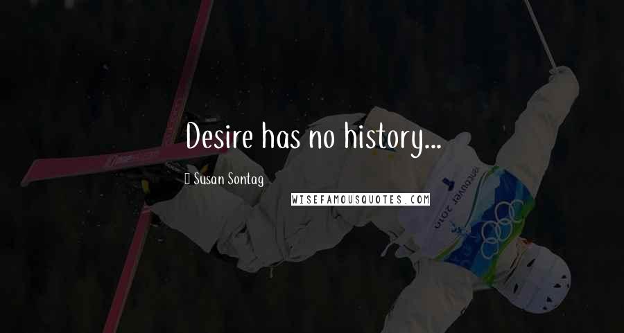 Susan Sontag Quotes: Desire has no history...