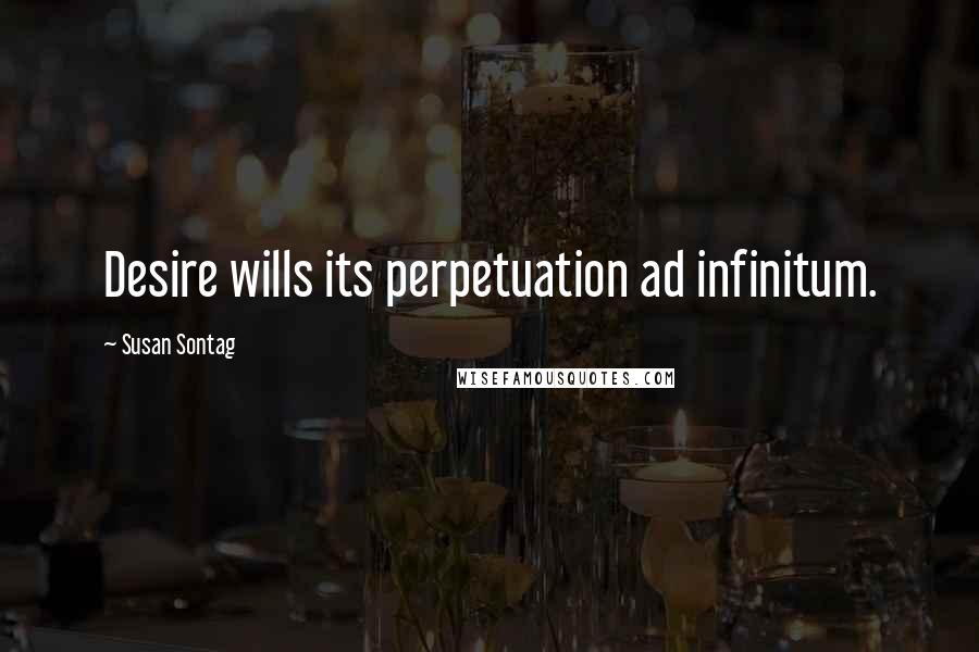 Susan Sontag Quotes: Desire wills its perpetuation ad infinitum.