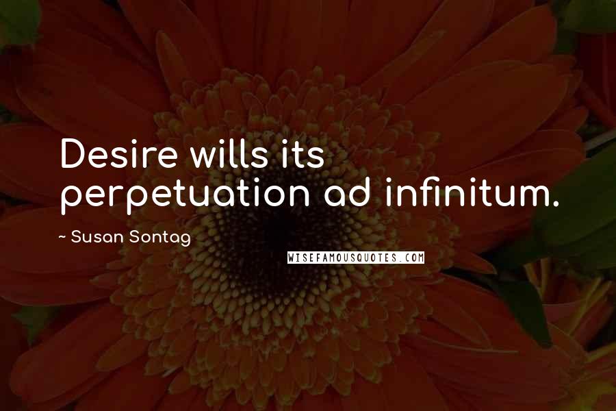 Susan Sontag Quotes: Desire wills its perpetuation ad infinitum.