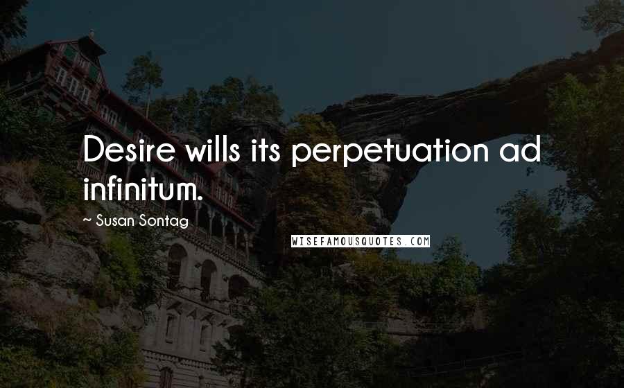 Susan Sontag Quotes: Desire wills its perpetuation ad infinitum.