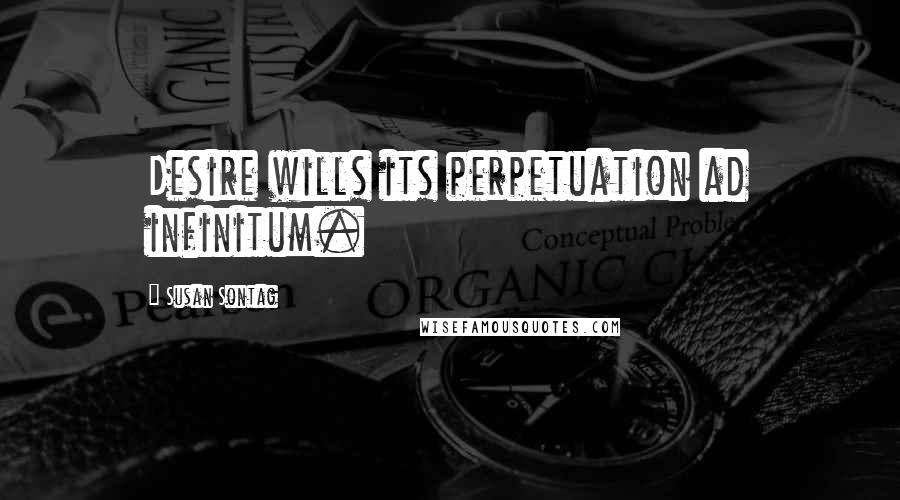 Susan Sontag Quotes: Desire wills its perpetuation ad infinitum.