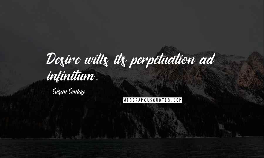 Susan Sontag Quotes: Desire wills its perpetuation ad infinitum.