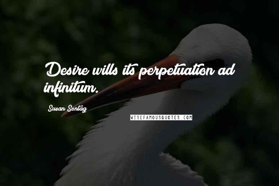 Susan Sontag Quotes: Desire wills its perpetuation ad infinitum.