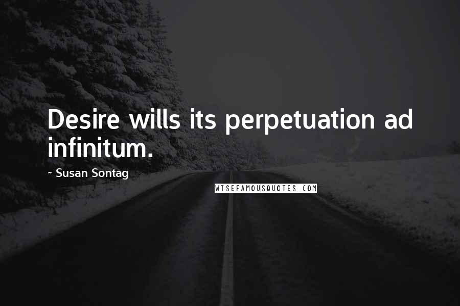 Susan Sontag Quotes: Desire wills its perpetuation ad infinitum.