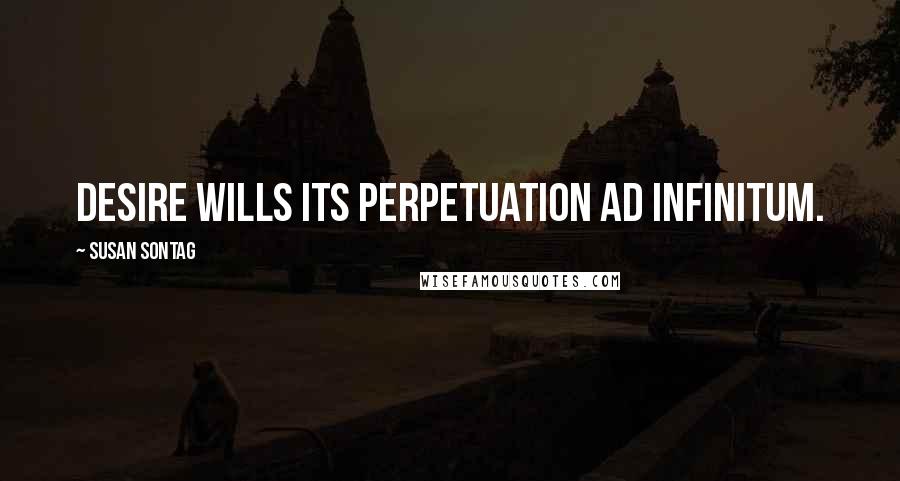 Susan Sontag Quotes: Desire wills its perpetuation ad infinitum.