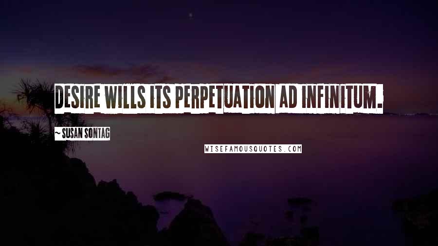 Susan Sontag Quotes: Desire wills its perpetuation ad infinitum.