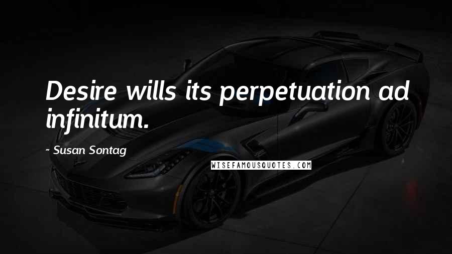 Susan Sontag Quotes: Desire wills its perpetuation ad infinitum.