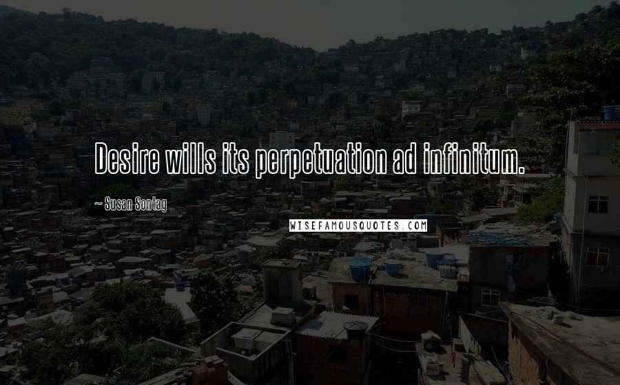 Susan Sontag Quotes: Desire wills its perpetuation ad infinitum.