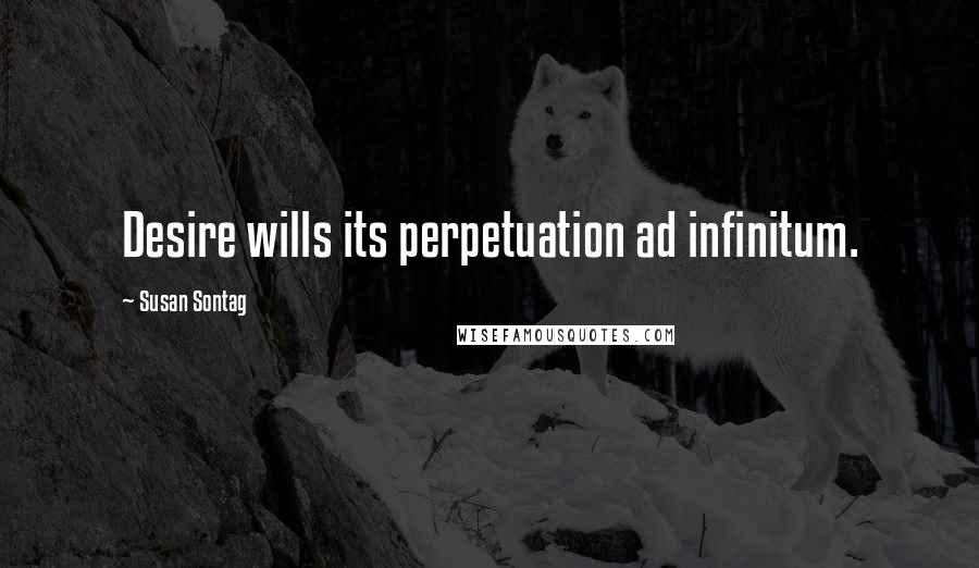 Susan Sontag Quotes: Desire wills its perpetuation ad infinitum.