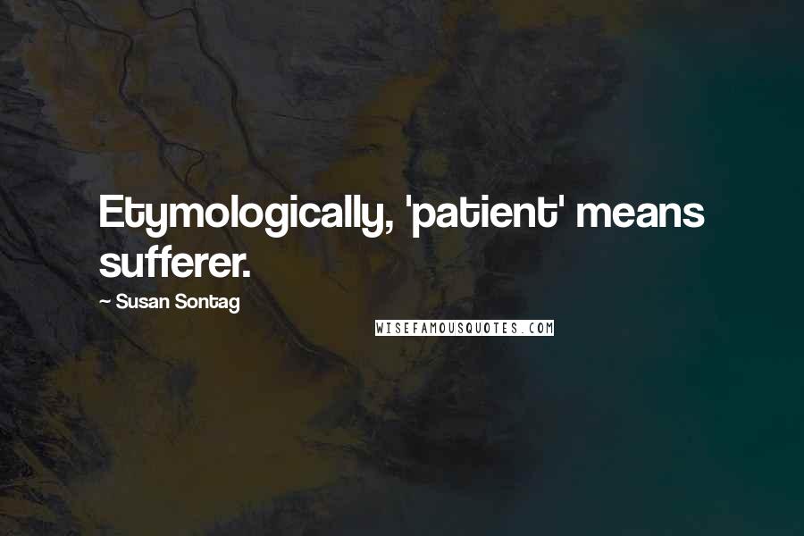 Susan Sontag Quotes: Etymologically, 'patient' means sufferer.