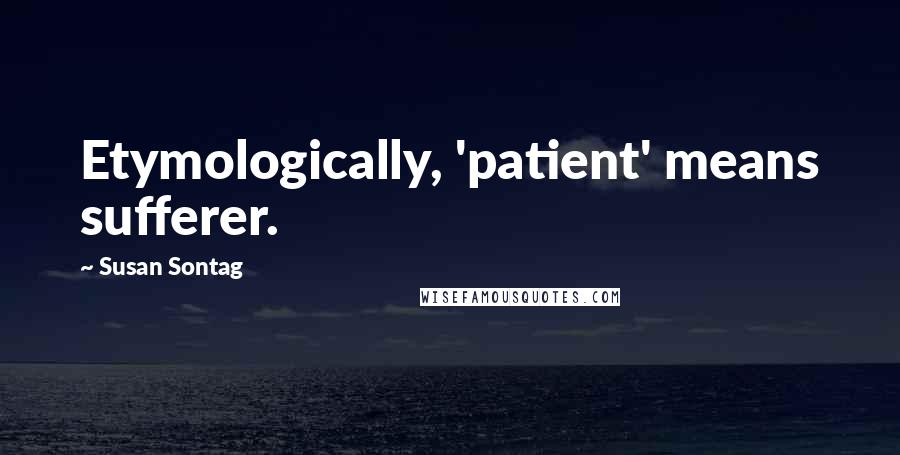 Susan Sontag Quotes: Etymologically, 'patient' means sufferer.