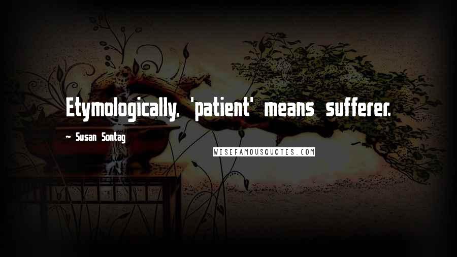 Susan Sontag Quotes: Etymologically, 'patient' means sufferer.